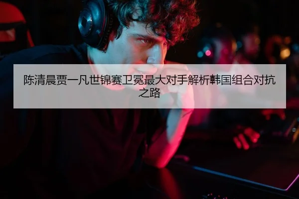 陈清晨贾一凡世锦赛卫冕最大对手解析韩国组合对抗之路